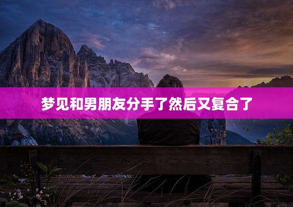 梦见和男朋友分手了然后又复合了