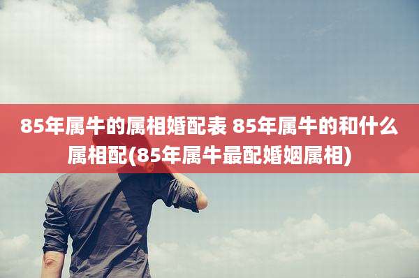 85年属牛的属相婚配表 85年属牛的和什么属相配(85年属牛最配婚姻属相)
