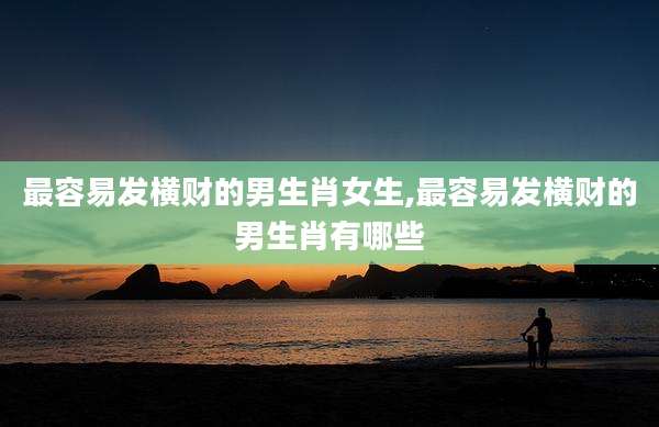 最容易发横财的男生肖女生,最容易发横财的男生肖有哪些