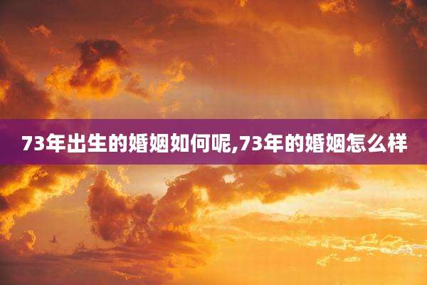 73年出生的婚姻如何呢,73年的婚姻怎么样
