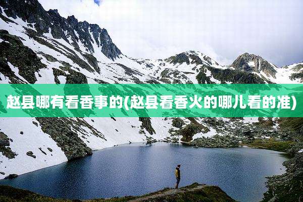 赵县哪有看香事的(赵县看香火的哪儿看的准)