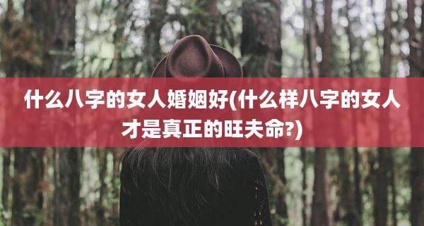 什么八字的女人婚姻好(什么样八字的女人才是真正的旺夫命?)