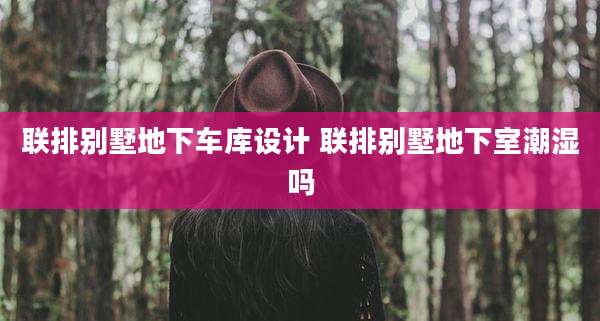 联排别墅地下车库设计 联排别墅地下室潮湿吗