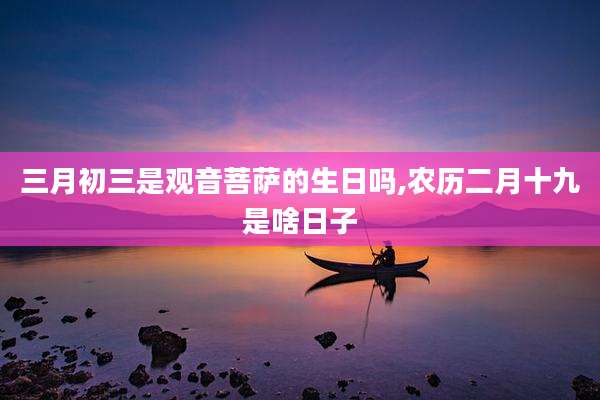 三月初三是观音菩萨的生日吗,农历二月十九是啥日子
