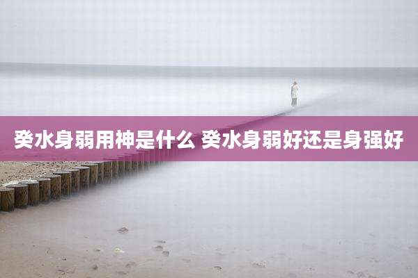 癸水身弱用神是什么 癸水身弱好还是身强好