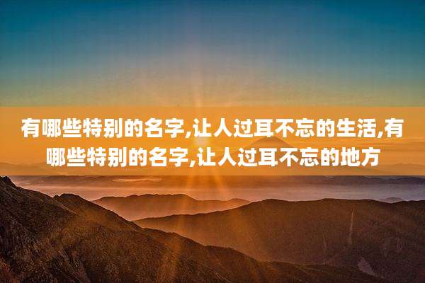 有哪些特别的名字,让人过耳不忘的生活,有哪些特别的名字,让人过耳不忘的地方