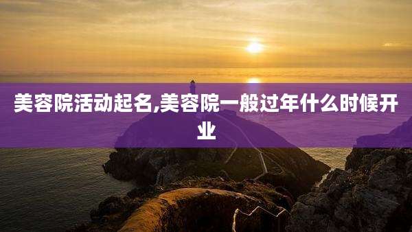 美容院活动起名,美容院一般过年什么时候开业