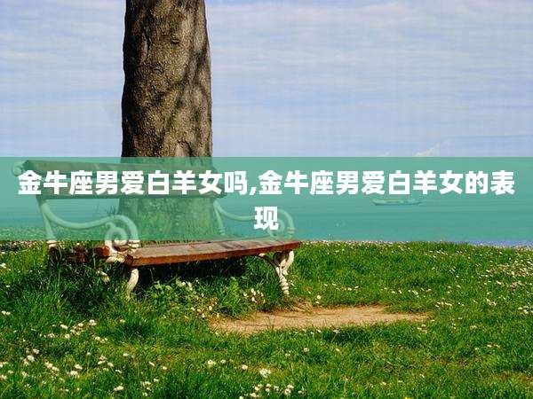 金牛座男爱白羊女吗,金牛座男爱白羊女的表现