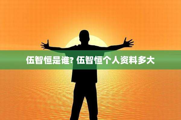 伍智恒是谁? 伍智恒个人资料多大