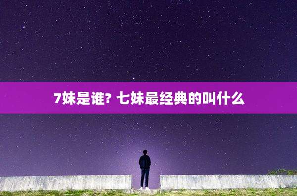 7妹是谁? 七妹最经典的叫什么