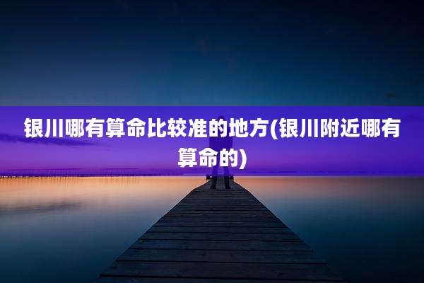 银川哪有算命比较准的地方(银川附近哪有算命的)