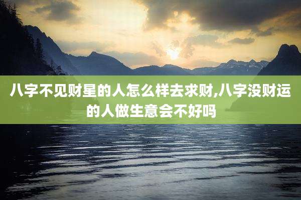 八字不见财星的人怎么样去求财,八字没财运的人做生意会不好吗