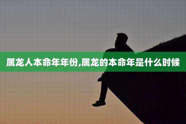 属龙人本命年年份,属龙的本命年是什么时候