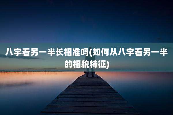 八字看另一半长相准吗(如何从八字看另一半的相貌特征)
