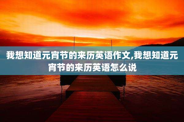 我想知道元宵节的来历英语作文,我想知道元宵节的来历英语怎么说