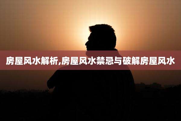 房屋风水解析,房屋风水禁忌与破解房屋风水