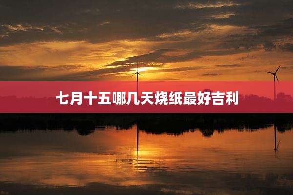 七月十五哪几天烧纸最好吉利