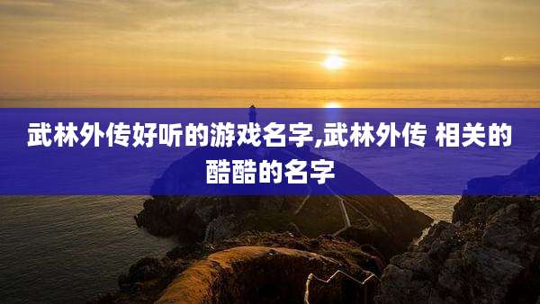 武林外传好听的游戏名字,武林外传 相关的酷酷的名字
