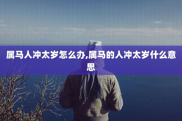 属马人冲太岁怎么办,属马的人冲太岁什么意思