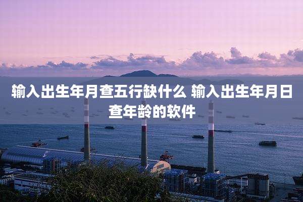 输入出生年月查五行缺什么 输入出生年月日查年龄的软件