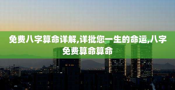 免费八字算命详解,详批您一生的命运,八字免费算命算命