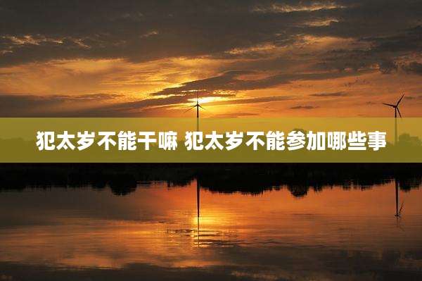 犯太岁不能干嘛 犯太岁不能参加哪些事