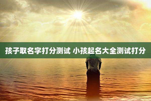 孩子取名字打分测试 小孩起名大全测试打分