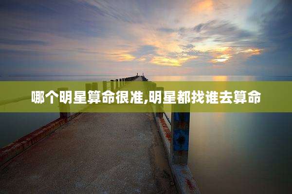 哪个明星算命很准,明星都找谁去算命