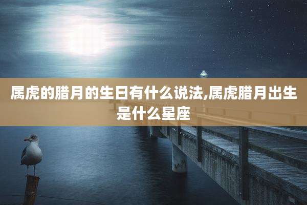 属虎的腊月的生日有什么说法,属虎腊月出生是什么星座