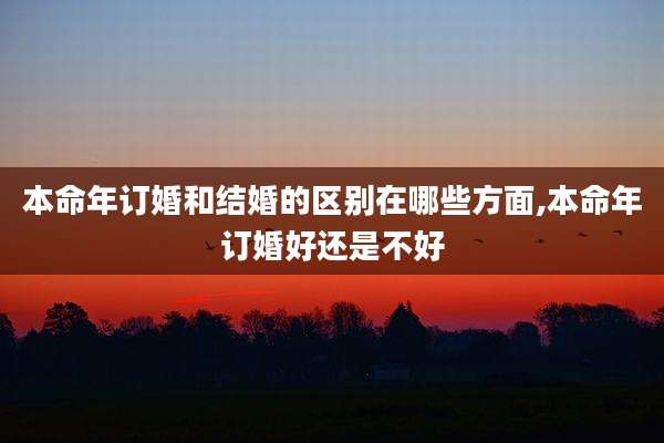 本命年订婚和结婚的区别在哪些方面,本命年订婚好还是不好