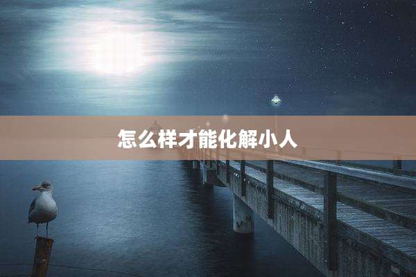怎么样才能化解小人