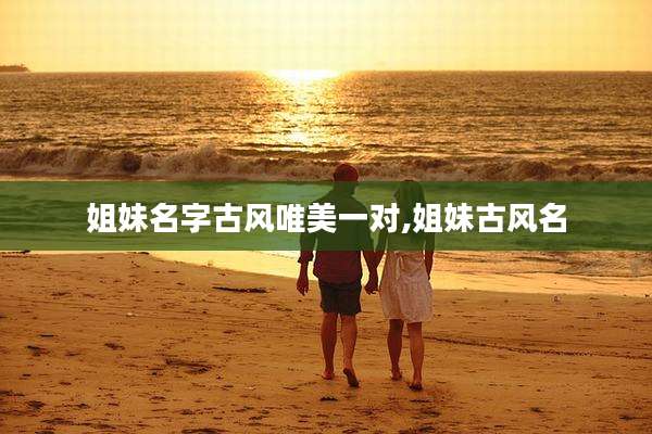 姐妹名字古风唯美一对,姐妹古风名