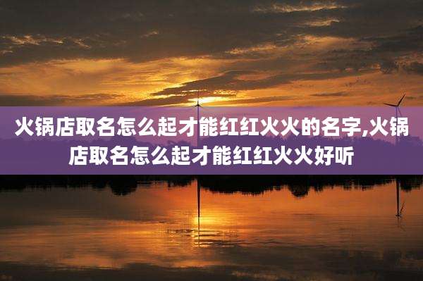 火锅店取名怎么起才能红红火火的名字,火锅店取名怎么起才能红红火火好听