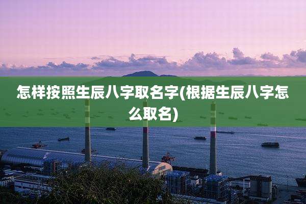 怎样按照生辰八字取名字(根据生辰八字怎么取名)