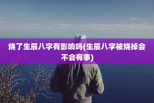 烧了生辰八字有影响吗(生辰八字被烧掉会不会有事)