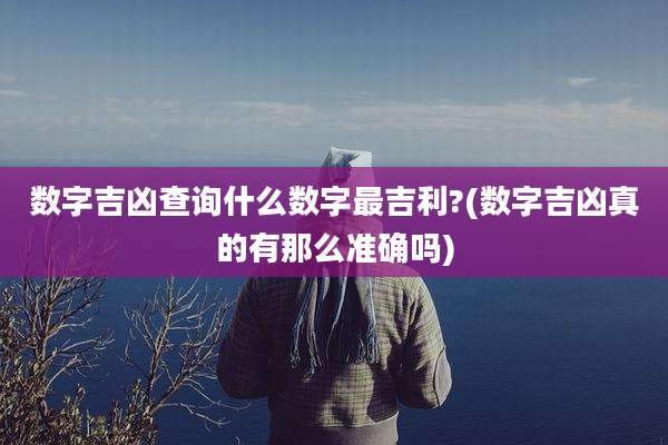 数字吉凶查询什么数字最吉利?(数字吉凶真的有那么准确吗)