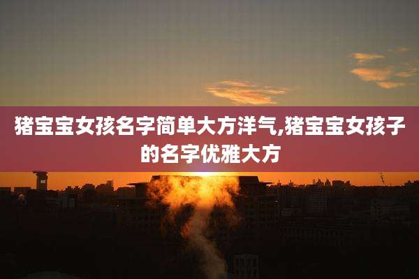 猪宝宝女孩名字简单大方洋气,猪宝宝女孩子的名字优雅大方