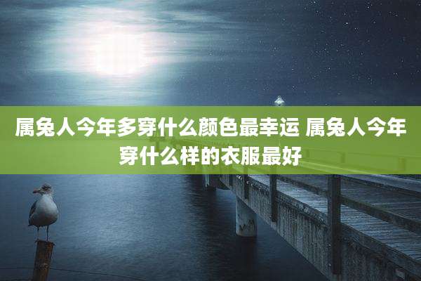 属兔人今年多穿什么颜色最幸运 属兔人今年穿什么样的衣服最好