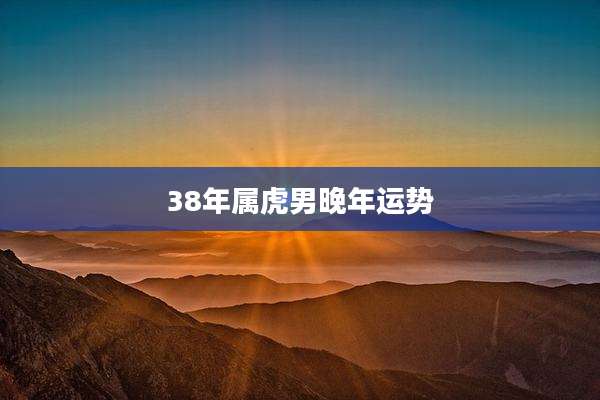 38年属虎男晚年运势