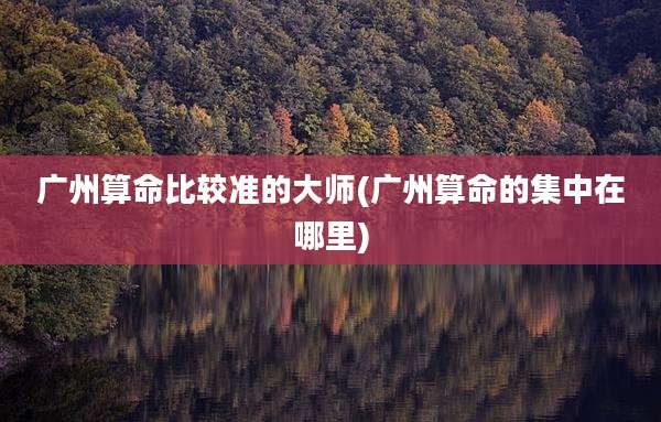 广州算命比较准的大师(广州算命的集中在哪里)