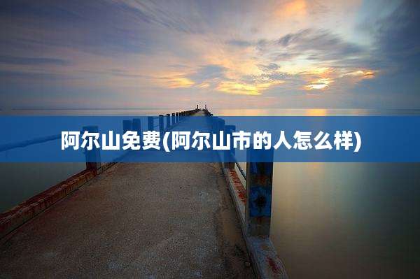 阿尔山免费(阿尔山市的人怎么样)