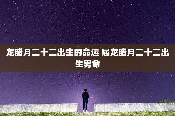 龙腊月二十二出生的命运 属龙腊月二十二出生男命