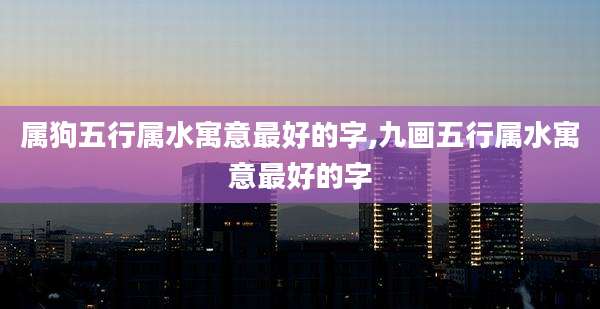 属狗五行属水寓意最好的字,九画五行属水寓意最好的字