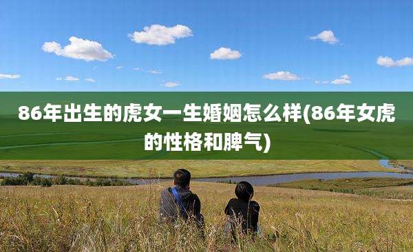 86年出生的虎女一生婚姻怎么样(86年女虎的性格和脾气)
