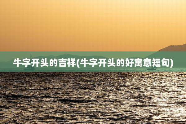 牛字开头的吉祥(牛字开头的好寓意短句)
