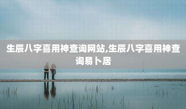 生辰八字喜用神查询网站,生辰八字喜用神查询易卜居