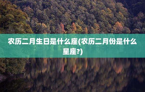 农历二月生日是什么座(农历二月份是什么星座?)
