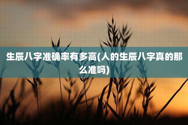 生辰八字准确率有多高(人的生辰八字真的那么准吗)