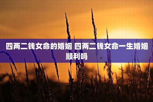 四两二钱女命的婚姻 四两二钱女命一生婚姻顺利吗