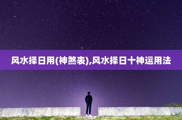 风水择日用(神煞表),风水择日十神运用法